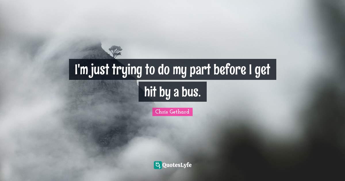 I'm just trying to do my part before I get hit by a bus.