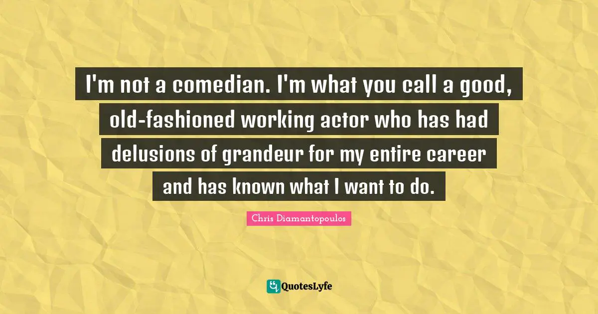 Delusions Quotes: "I'm not a comedian. I'm what you call a good, old-fashioned working actor who has had delusions of grandeur for my entire career and has known what I want to do."