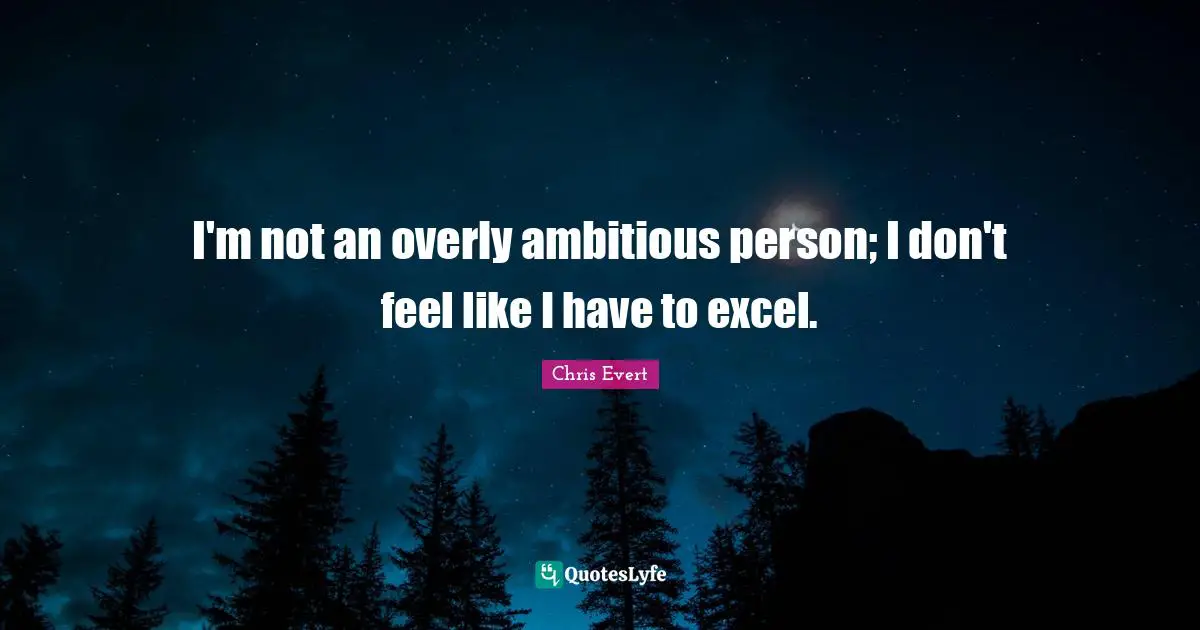 I'm not an overly ambitious person; I don't feel like I have to excel.