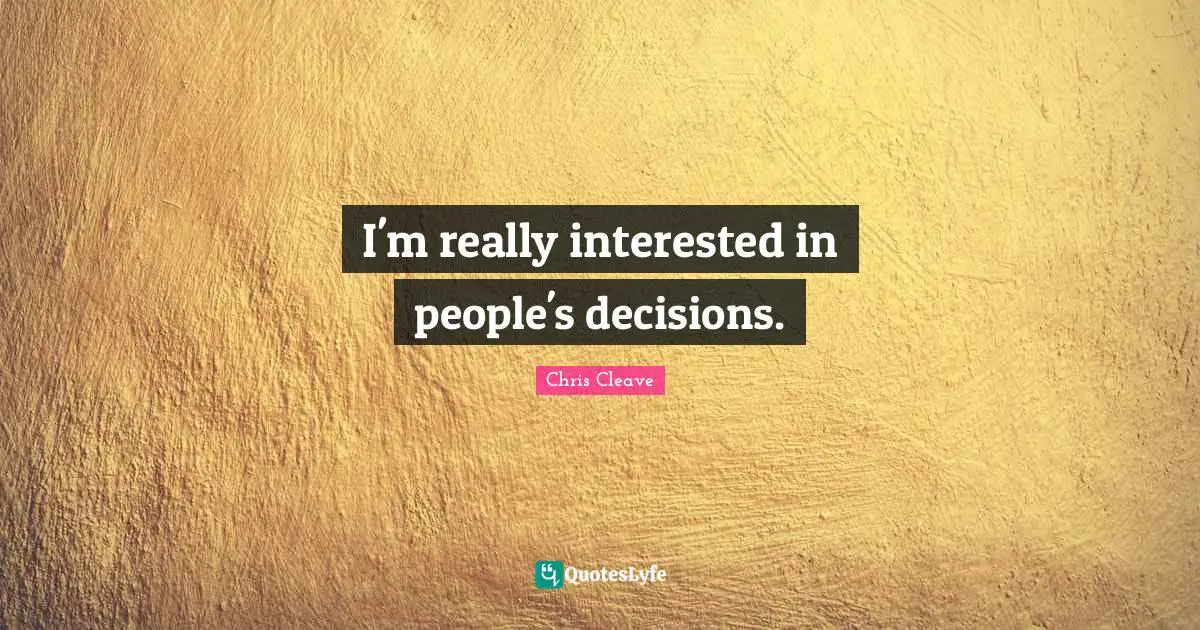 I'm really interested in people's decisions.