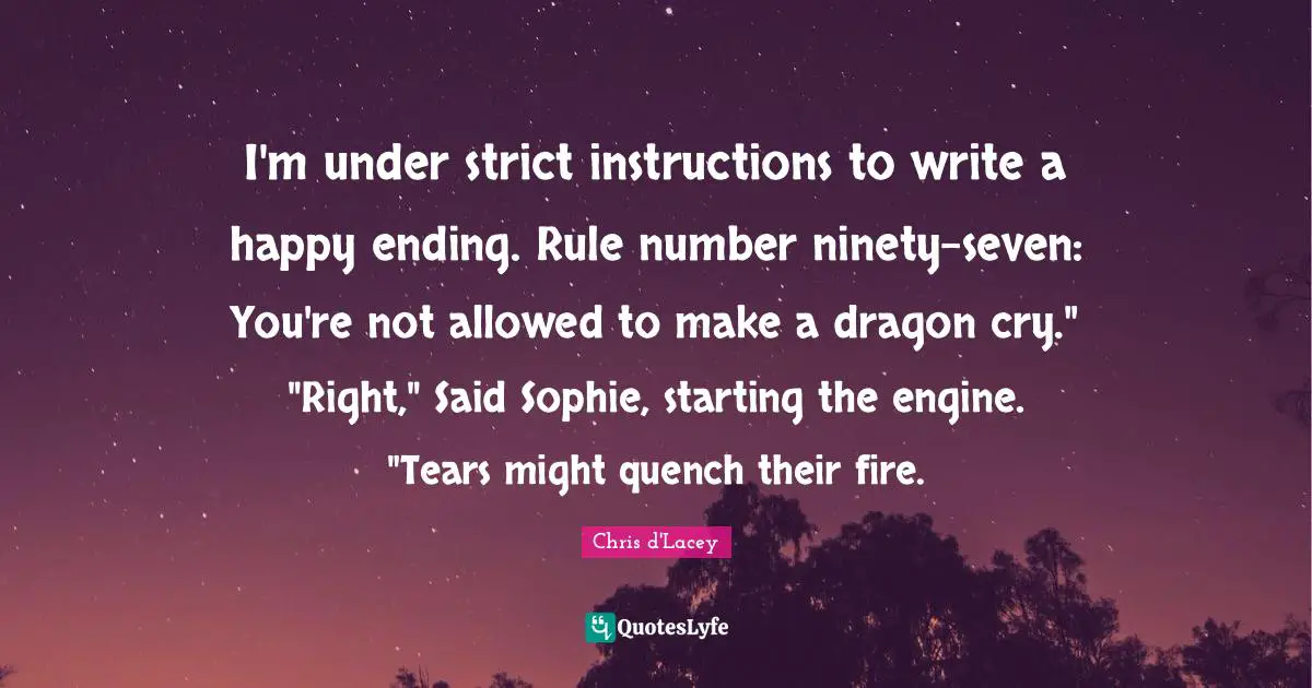I'm under strict instructions to write a happy ending. Rule number ninety-seven: You're not allowed to make a dragon cry." "Right," Said Sophie, starting the engine. "Tears might quench their fire.