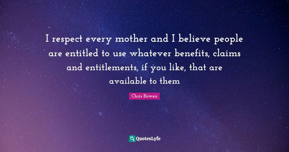 I respect every mother and I believe people are entitled to use whatever benefits, claims and entitlements, if you like, that are available to them