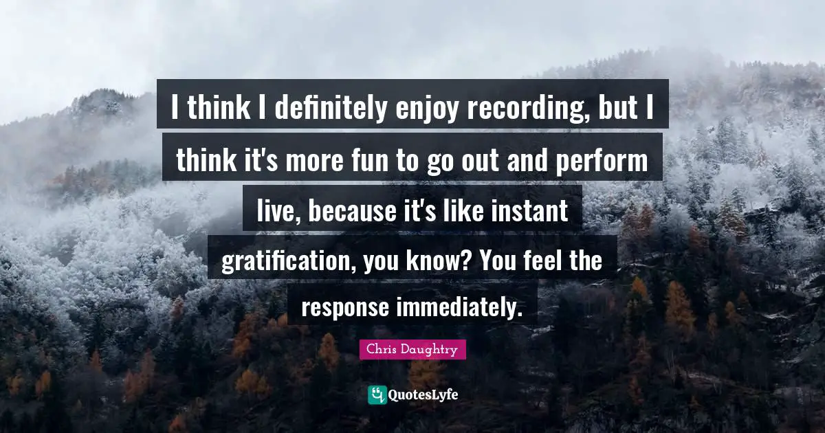 I think I definitely enjoy recording, but I think it's more fun to go out and perform live, because it's like instant gratification, you know? You feel the response immediately.