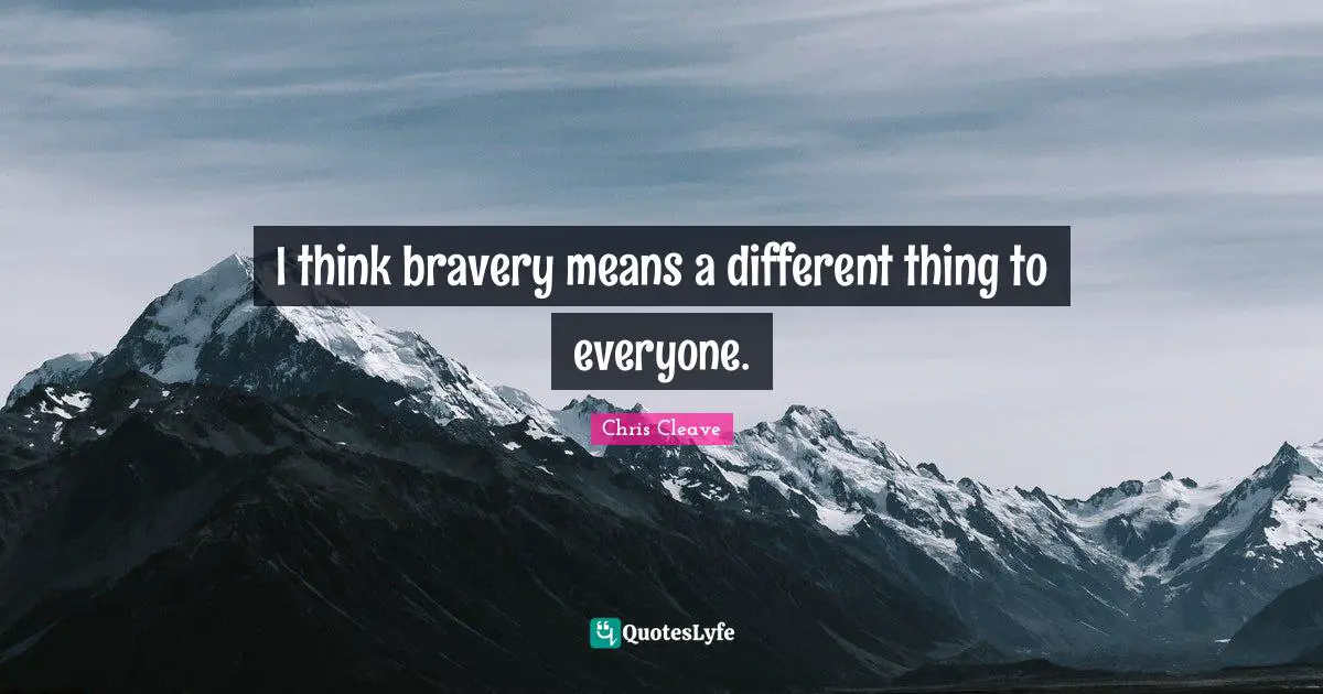 I think bravery means a different thing to everyone.