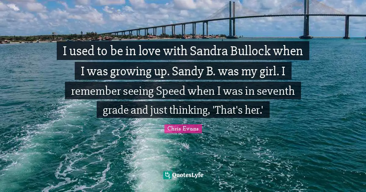 Chris Evans Quotes: "I used to be in love with Sandra Bullock when I was growing up. Sandy B. was my girl. I remember seeing Speed when I was in seventh grade and just thinking, 'That's her.'"