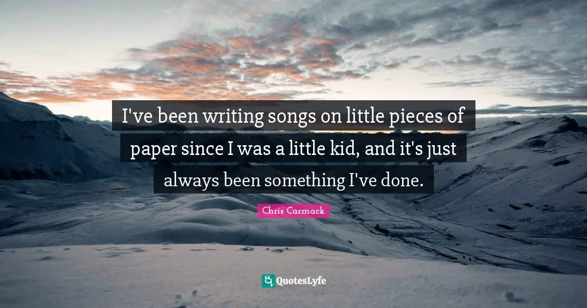 I've been writing songs on little pieces of paper since I was a little kid, and it's just always been something I've done.