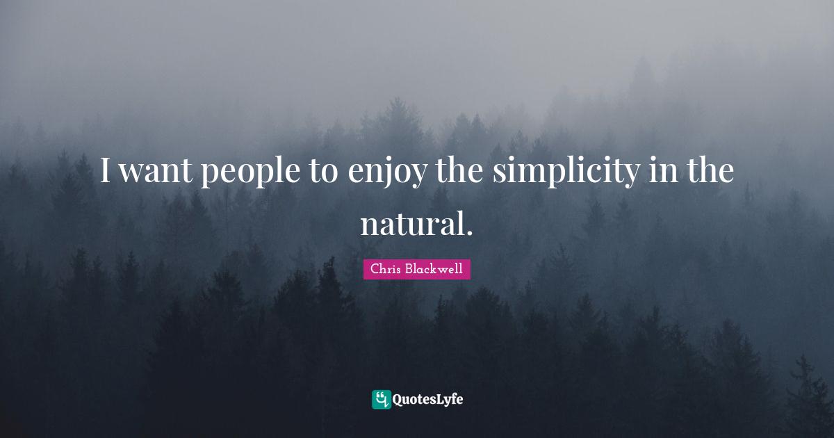I want people to enjoy the simplicity in the natural.