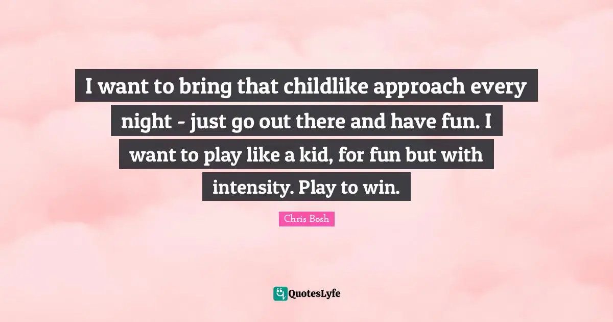 I want to bring that childlike approach every night - just go out there and have fun. I want to play like a kid, for fun but with intensity. Play to win.