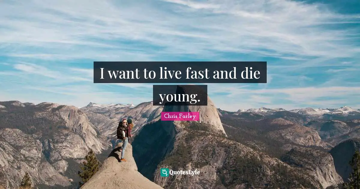 I want to live fast and die young.