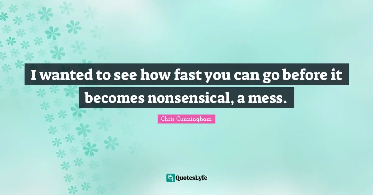 I wanted to see how fast you can go before it becomes nonsensical, a mess.