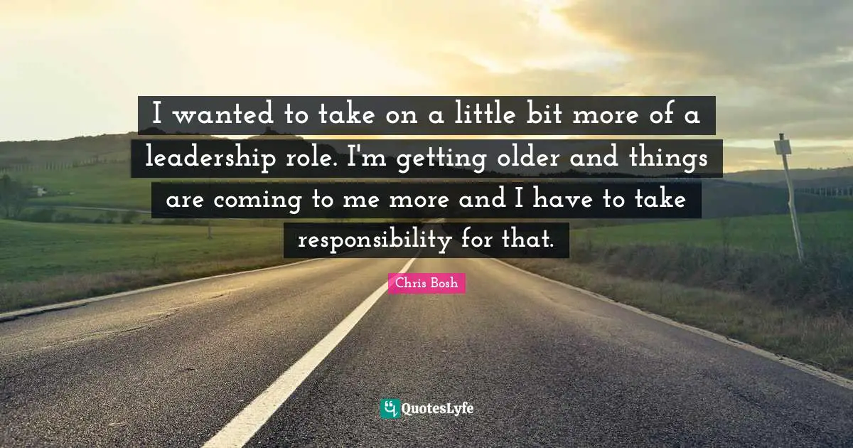 I wanted to take on a little bit more of a leadership role. I'm getting older and things are coming to me more and I have to take responsibility for that.