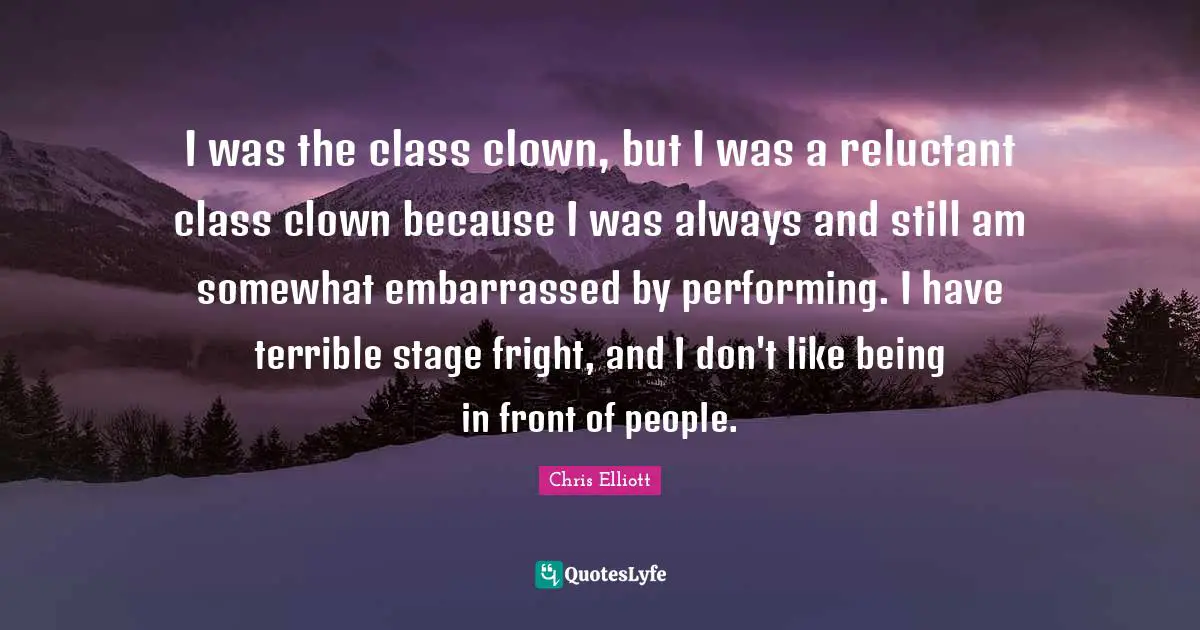 I was the class clown, but I was a reluctant class clown because I was always and still am somewhat embarrassed by performing. I have terrible stage fright, and I don't like being in front of people.