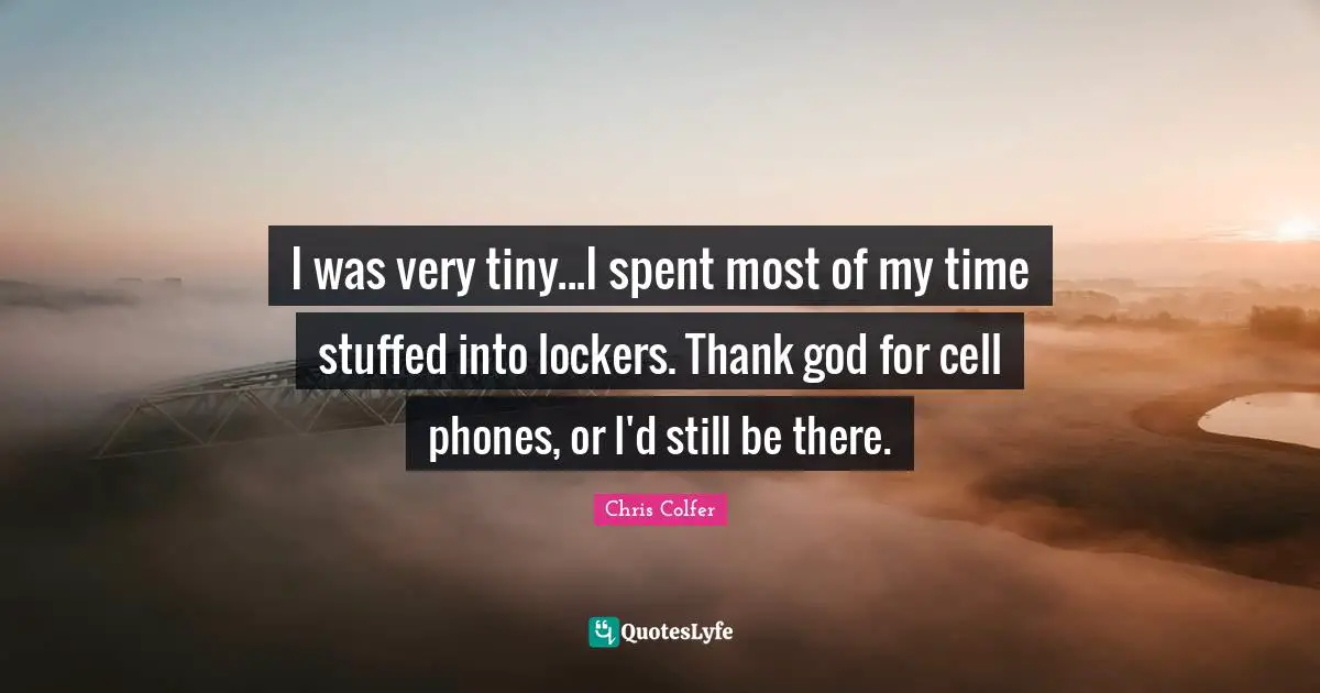 I was very tiny...I spent most of my time stuffed into lockers. Thank god for cell phones, or I'd still be there.
