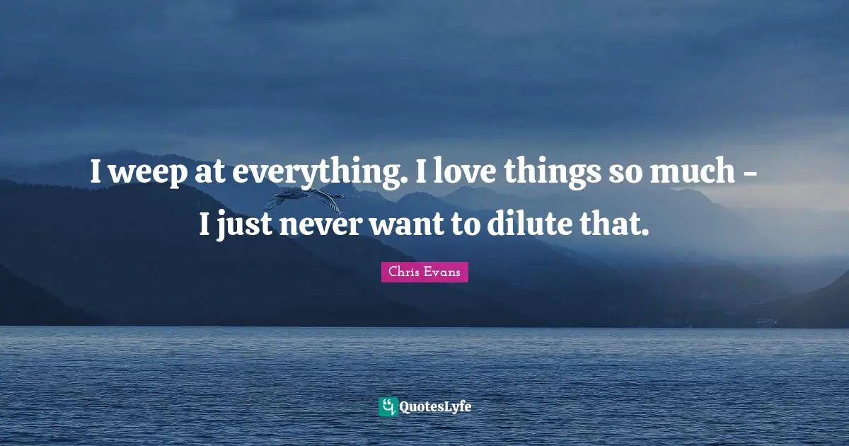 Chris Evans Quotes: "I weep at everything. I love things so much - I just never want to dilute that."