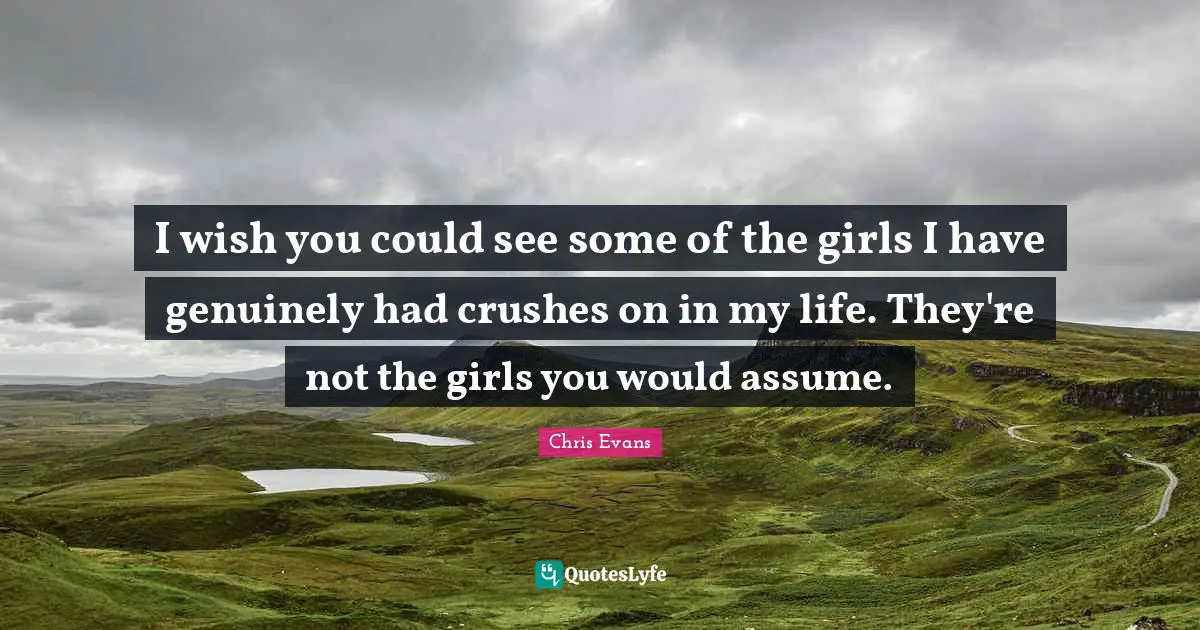 Chris Evans Quotes: "I wish you could see some of the girls I have genuinely had crushes on in my life. They're not the girls you would assume."