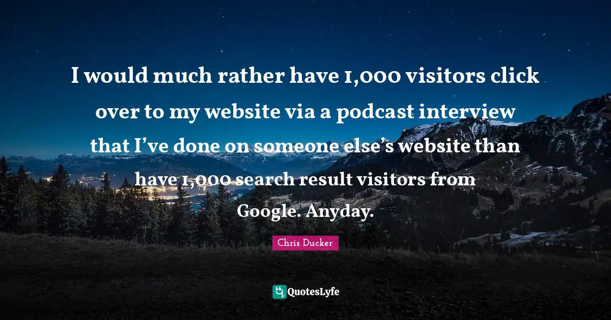 Visitors Quotes: "I would much rather have 1,000 visitors click over to my website via a podcast interview that I’ve done on someone else’s website than have 1,000 search result visitors from Google. Anyday."
