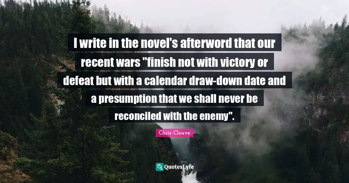 I write in the novel's afterword that our recent wars "finish not with victory or defeat but with a calendar draw-down date and a presumption that we shall never be reconciled with the enemy".
