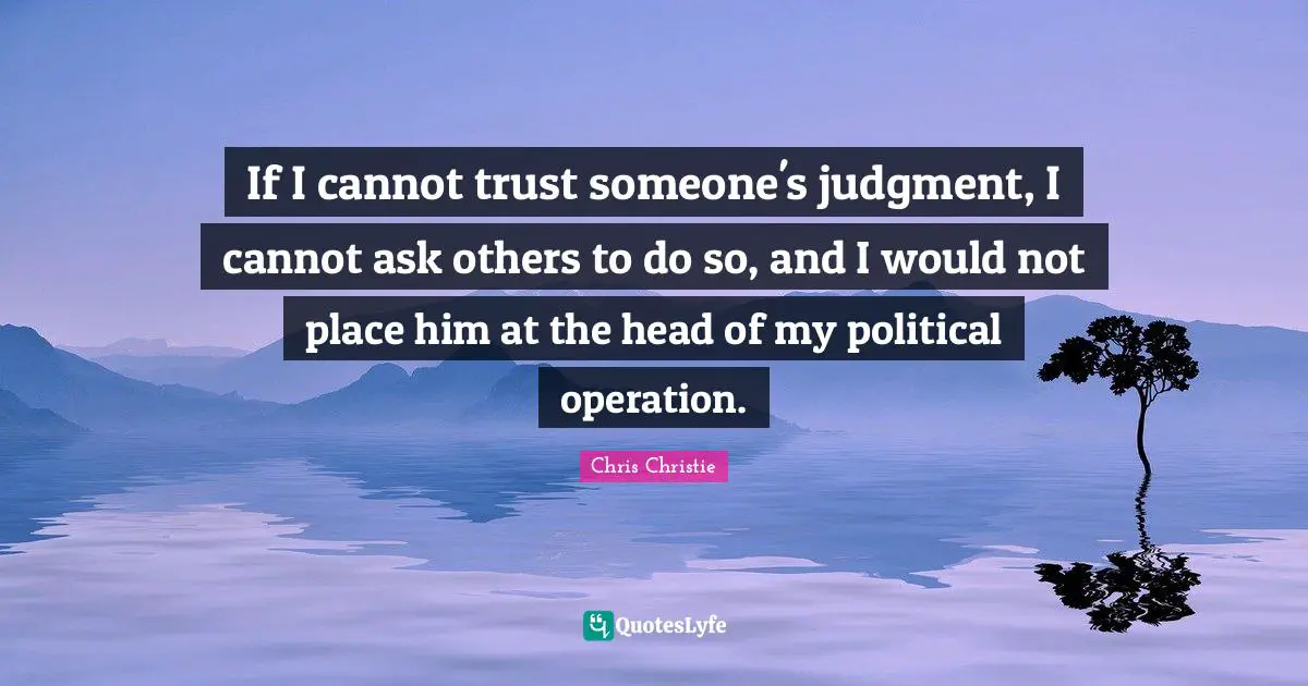 If I cannot trust someone's judgment, I cannot ask others to do so, and I would not place him at the head of my political operation.
