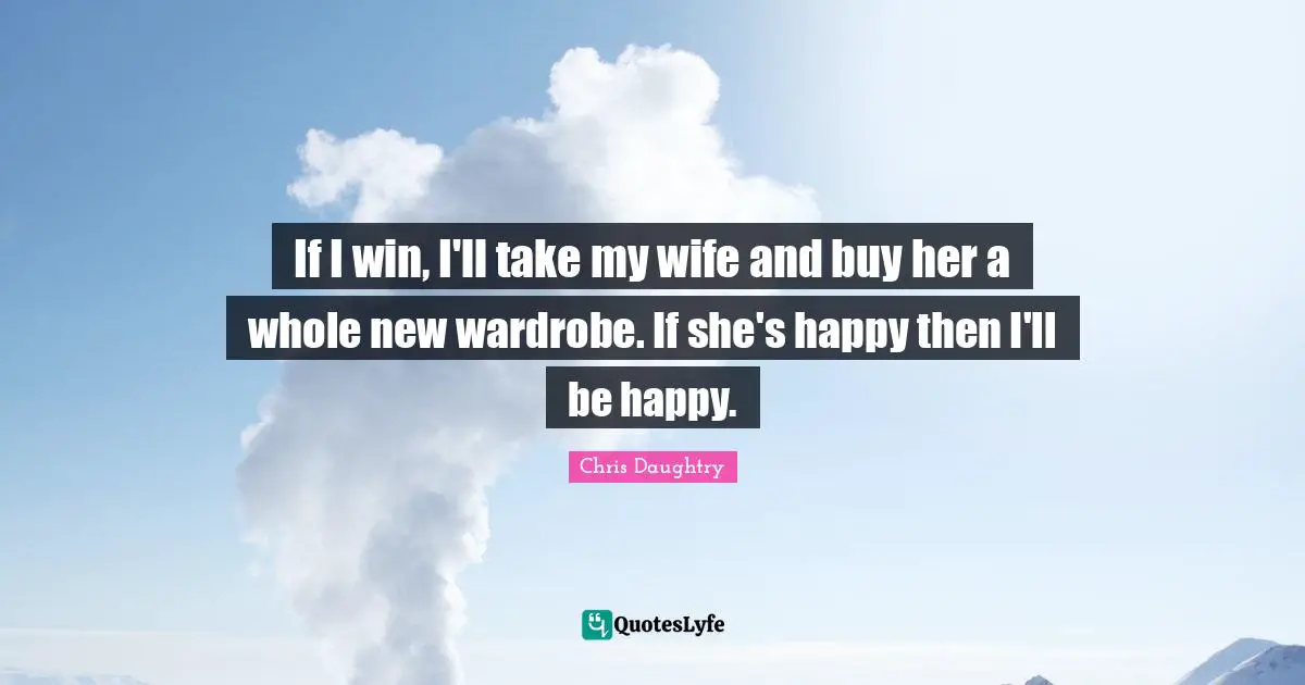 If I win, I'll take my wife and buy her a whole new wardrobe. If she's happy then I'll be happy.