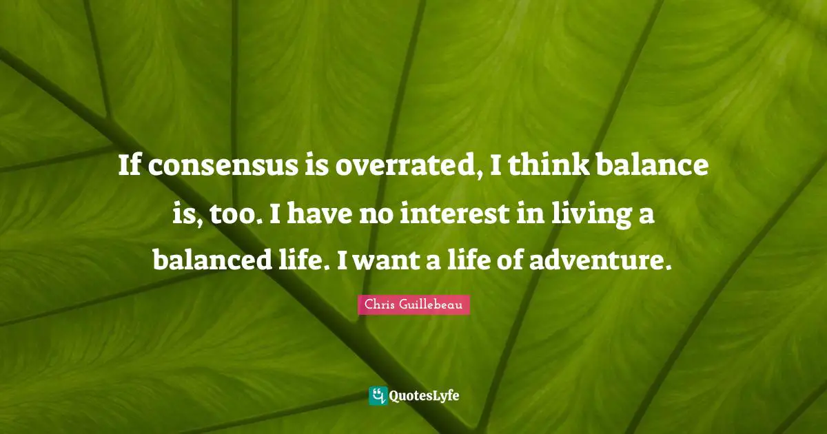 Balanced Life Quotes: "If consensus is overrated, I think balance is, too. I have no interest in living a balanced life. I want a life of adventure."
