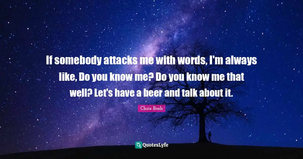 If somebody attacks me with words, I'm always like, Do you know me? Do you know me that well? Let's have a beer and talk about it.