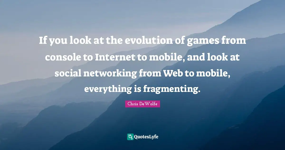 If you look at the evolution of games from console to Internet to mobile, and look at social networking from Web to mobile, everything is fragmenting.