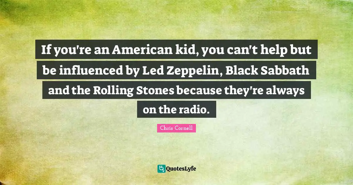 If you're an American kid, you can't help but be influenced by Led Zeppelin, Black Sabbath and the Rolling Stones because they're always on the radio.