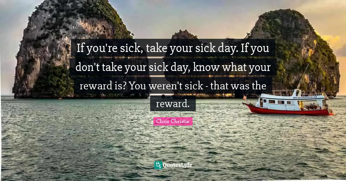 If you're sick, take your sick day. If you don't take your sick day, know what your reward is? You weren't sick - that was the reward.