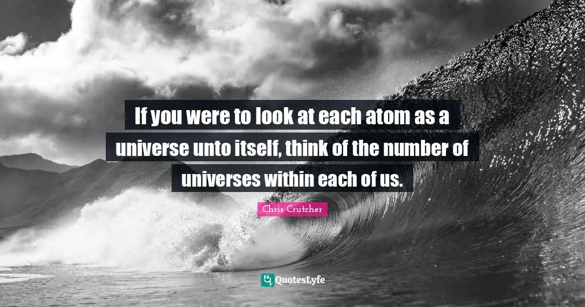 If you were to look at each atom as a universe unto itself, think of the number of universes within each of us.