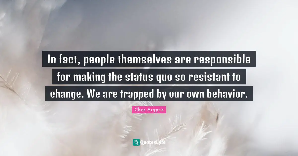 Status Quo Quotes: "In fact, people themselves are responsible for making the status quo so resistant to change. We are trapped by our own behavior."