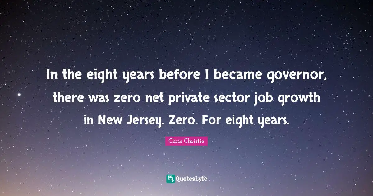 In the eight years before I became governor, there was zero net private sector job growth in New Jersey. Zero. For eight years.