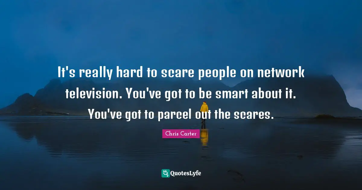 It's really hard to scare people on network television. You've got to be smart about it. You've got to parcel out the scares.