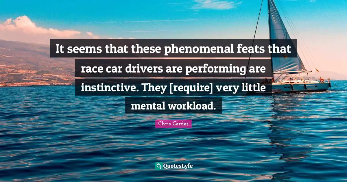 It seems that these phenomenal feats that race car drivers are performing are instinctive. They [require] very little mental workload.