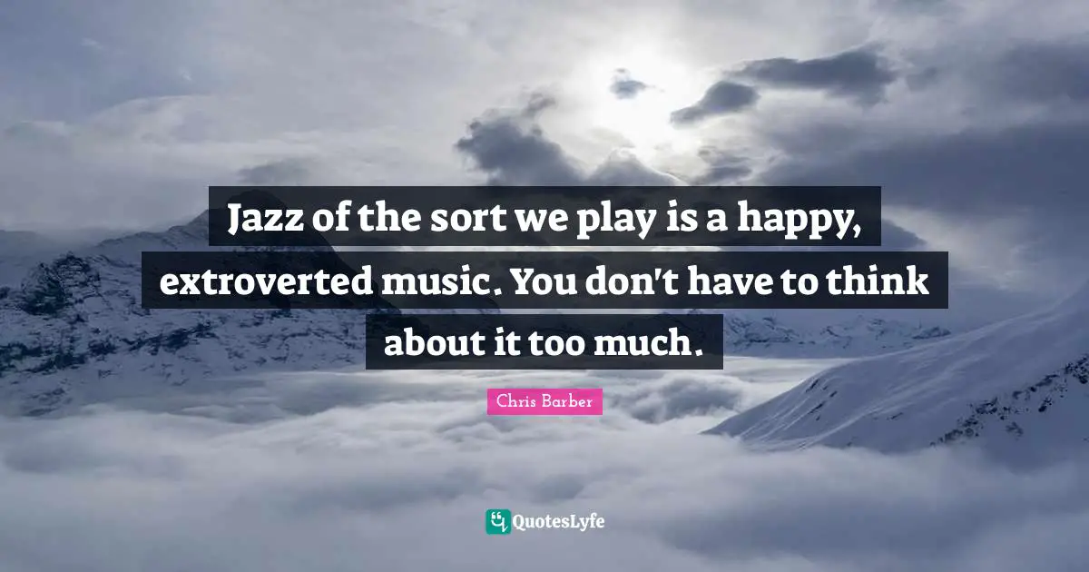 Jazz of the sort we play is a happy, extroverted music. You don't have to think about it too much.