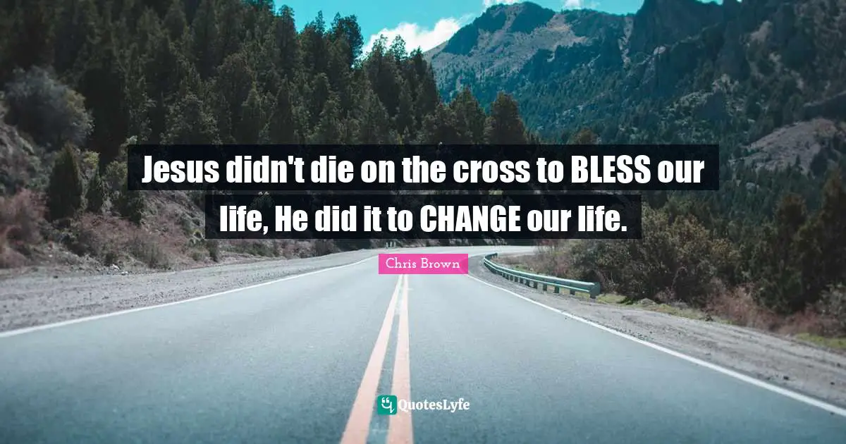 Chris Brown Quotes: "Jesus didn't die on the cross to BLESS our life, He did it to CHANGE our life."