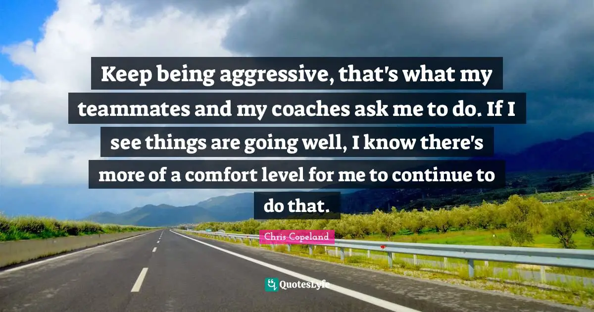 Keep being aggressive, that's what my teammates and my coaches ask me to do. If I see things are going well, I know there's more of a comfort level for me to continue to do that.