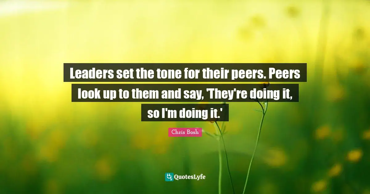 Leaders set the tone for their peers. Peers look up to them and say, 'They're doing it, so I'm doing it.'