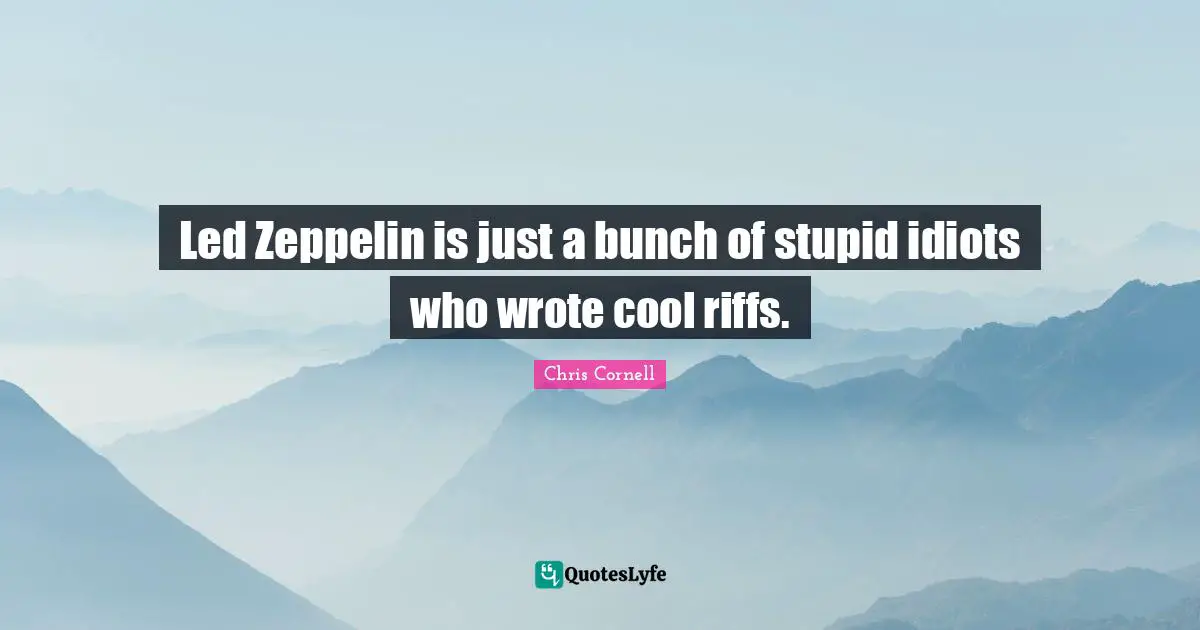 Led Zeppelin is just a bunch of stupid idiots who wrote cool riffs.