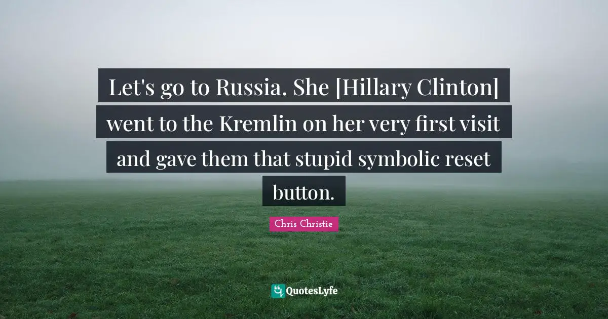 Button Quotes: "Let's go to Russia. She [Hillary Clinton] went to the Kremlin on her very first visit and gave them that stupid symbolic reset button."