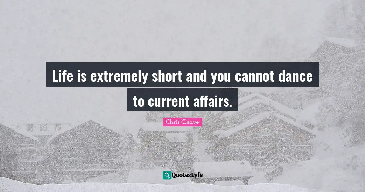 Life is extremely short and you cannot dance to current affairs.