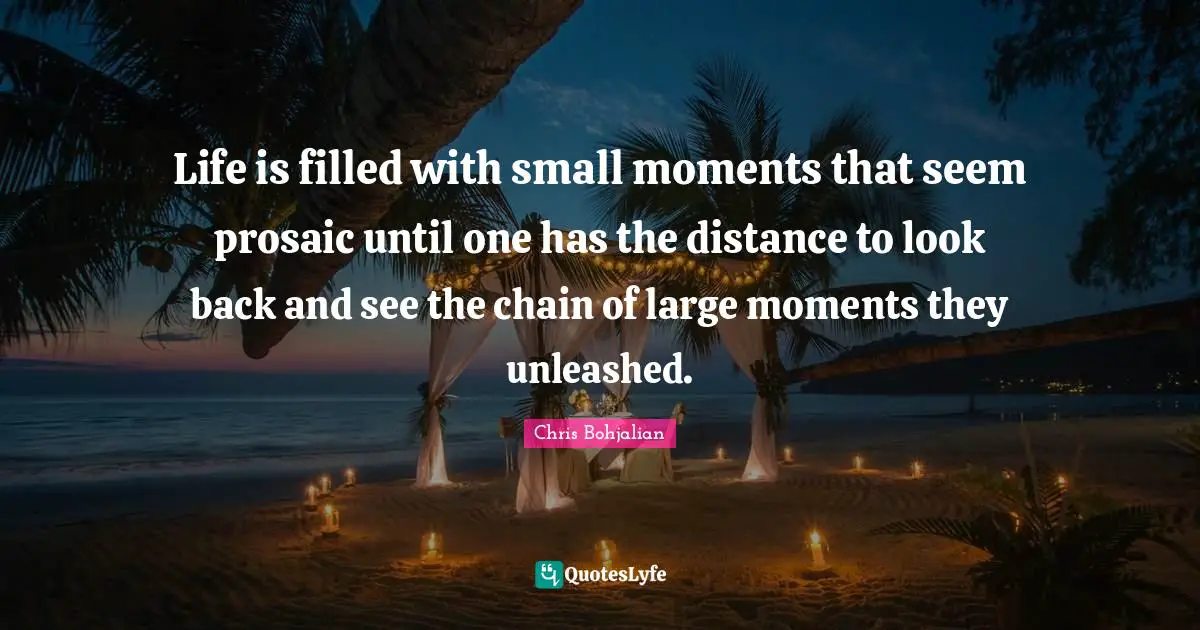 Life is filled with small moments that seem prosaic until one has the distance to look back and see the chain of large moments they unleashed.