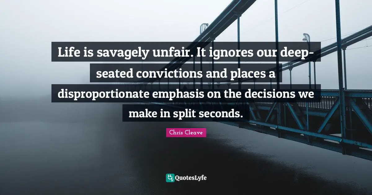 Life is savagely unfair. It ignores our deep-seated convictions and places a disproportionate emphasis on the decisions we make in split seconds.