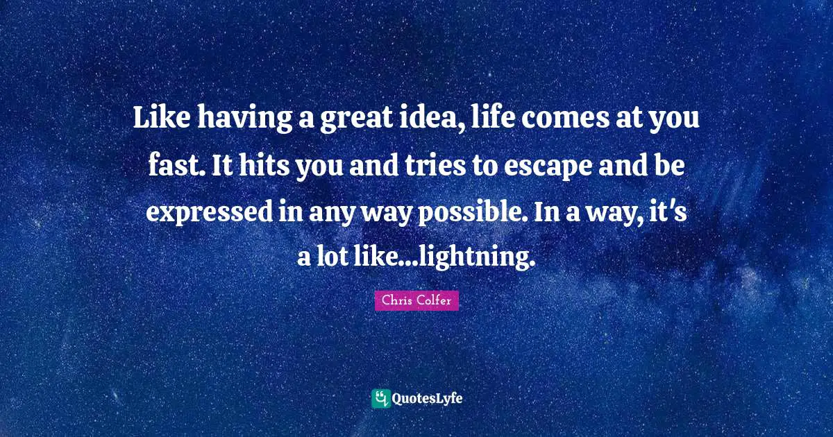 Lightning Quotes: "Like having a great idea, life comes at you fast. It hits you and tries to escape and be expressed in any way possible. In a way, it's a lot like...lightning."