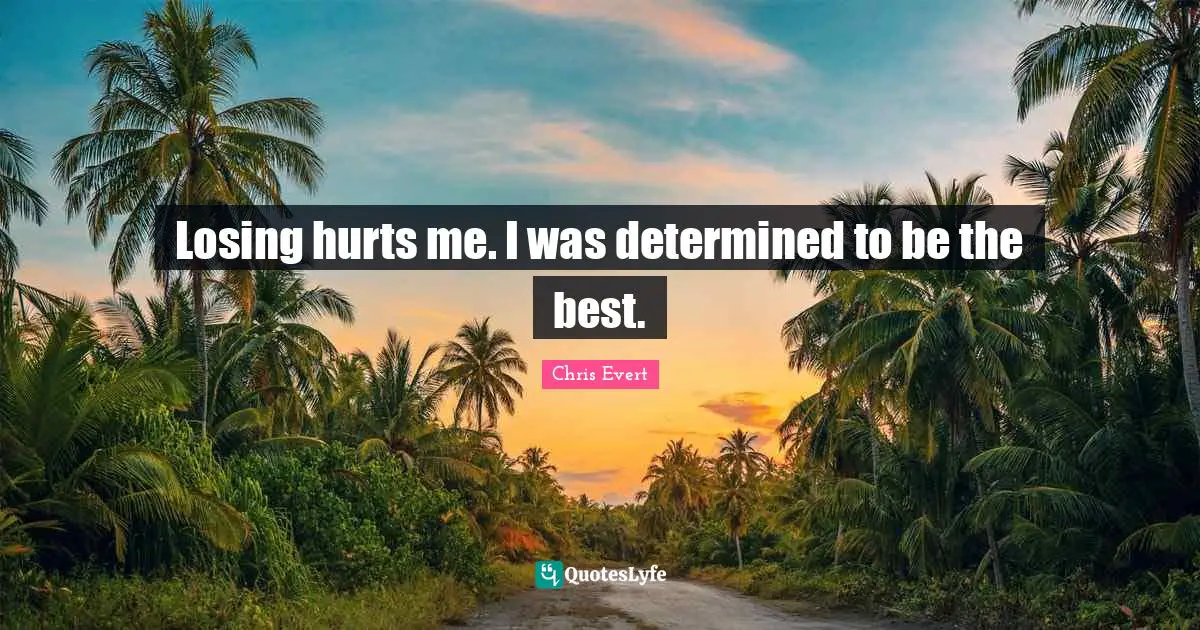 Losing hurts me. I was determined to be the best.