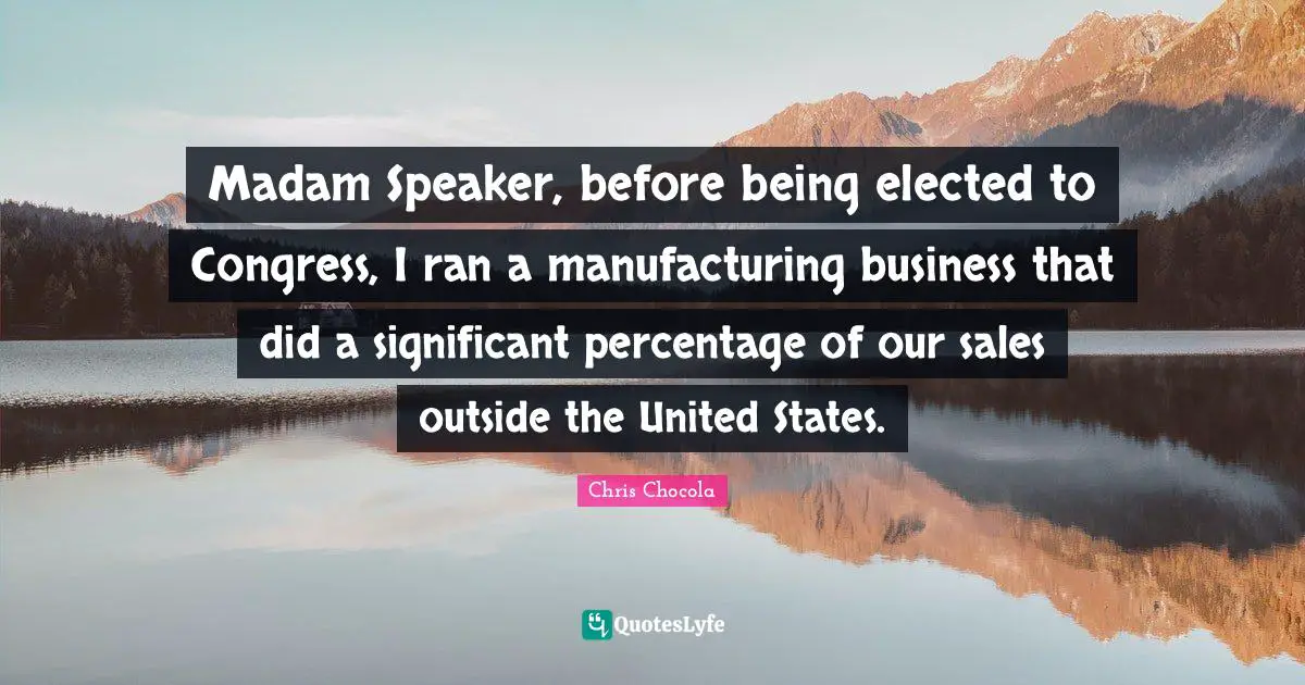 Madam Speaker, before being elected to Congress, I ran a manufacturing business that did a significant percentage of our sales outside the United States.