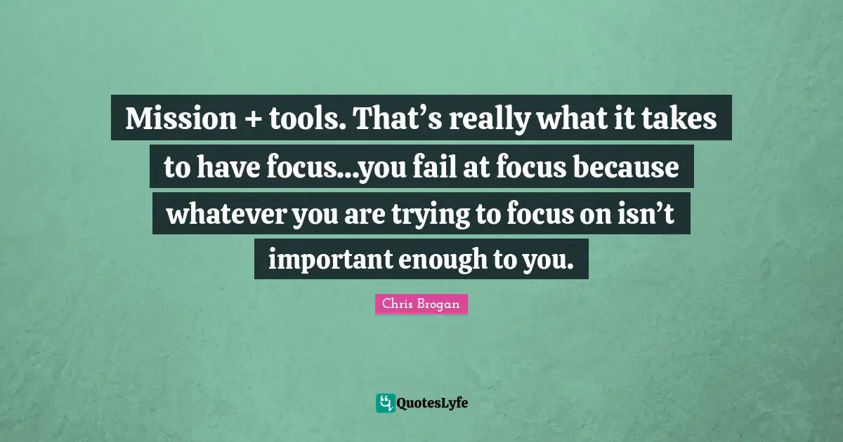 Mission + tools. That’s really what it takes to have focus...you fail at focus because whatever you are trying to focus on isn’t important enough to you.