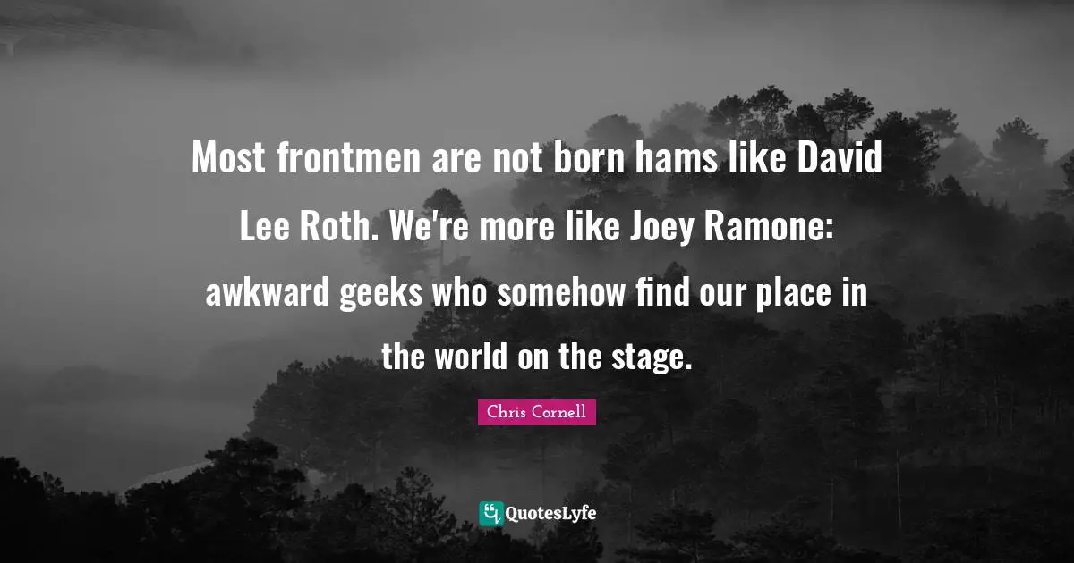 Awkward Quotes: "Most frontmen are not born hams like David Lee Roth. We're more like Joey Ramone: awkward geeks who somehow find our place in the world on the stage."