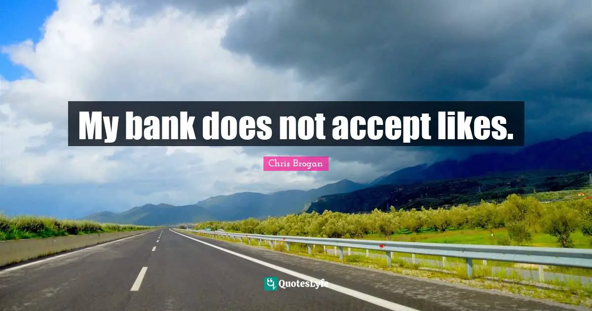 My bank does not accept likes.