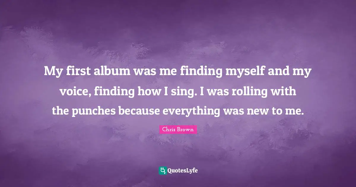 Chris Brown Quotes: "My first album was me finding myself and my voice, finding how I sing. I was rolling with the punches because everything was new to me."