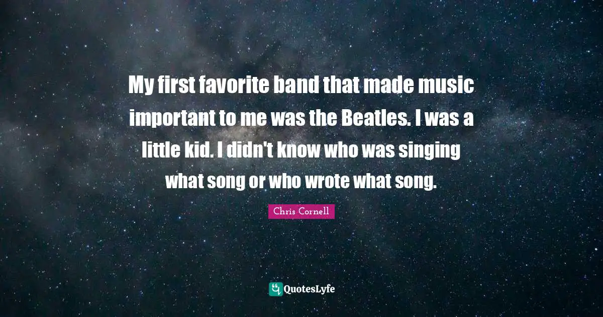 My first favorite band that made music important to me was the Beatles. I was a little kid. I didn't know who was singing what song or who wrote what song.